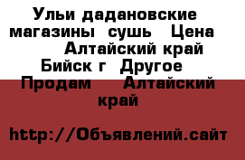 Ульи дадановские, магазины, сушь › Цена ­ 500 - Алтайский край, Бийск г. Другое » Продам   . Алтайский край